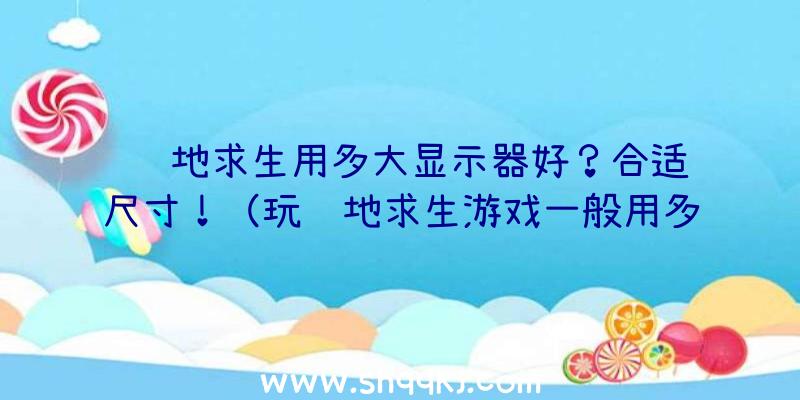 绝地求生用多大显示器好？合适尺寸！（玩绝地求生游戏一般用多少显示屏好？）